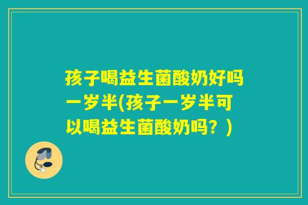 孩子喝益生菌酸奶好吗一岁半(孩子一岁半可以喝益生菌酸奶吗？)