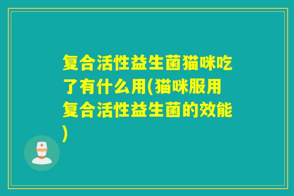 复合活性益生菌猫咪吃了有什么用(猫咪服用复合活性益生菌的效能)