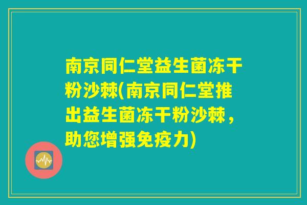 南京同仁堂益生菌冻干粉沙棘(南京同仁堂推出益生菌冻干粉沙棘，助您增强免疫力)