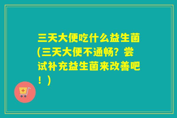三天大便吃什么益生菌(三天大便不通畅？尝试补充益生菌来改善吧！)