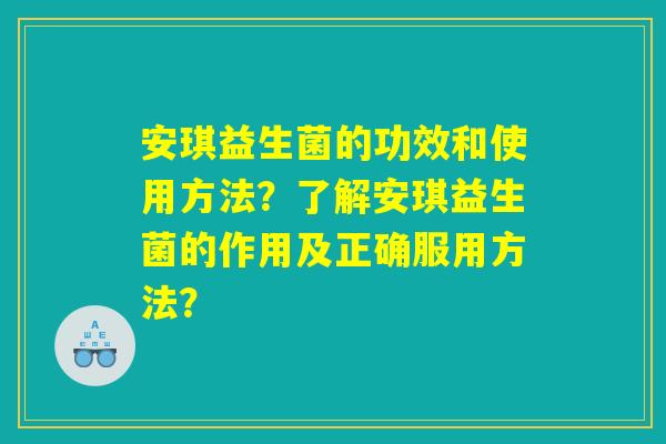 安琪益生菌的功效和使用方法？了解安琪益生菌的作用及正确服用方法？