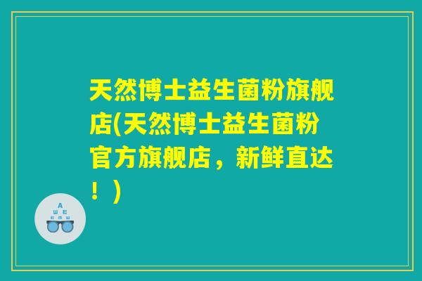 天然博士益生菌粉旗舰店(天然博士益生菌粉官方旗舰店，新鲜直达！)