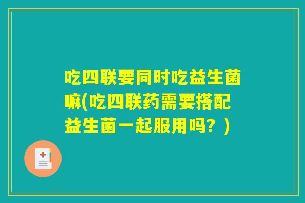吃四联要同时吃益生菌嘛(吃四联药需要搭配益生菌一起服用吗?) 吃四联要同时吃益生菌嘛(吃四联药需要搭配益生菌一起服用吗?)