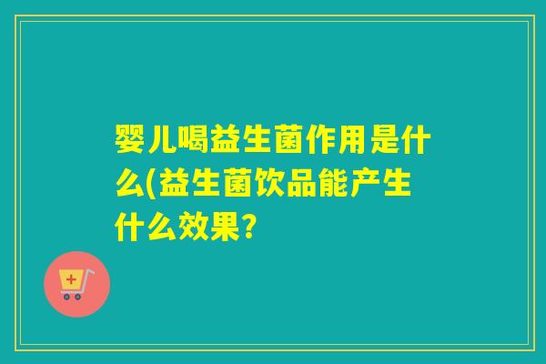 婴儿喝益生菌作用是什么(益生菌饮品能产生什么效果？