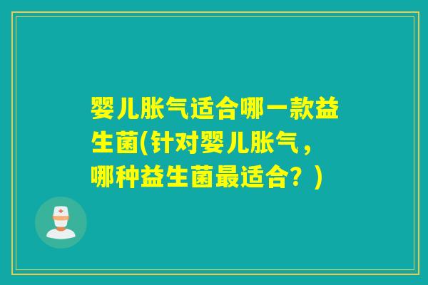 婴儿胀气适合哪一款益生菌(针对婴儿胀气，哪种益生菌最适合？)
