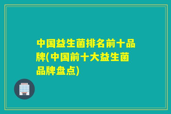 中国益生菌排名前十品牌(中国前十大益生菌品牌盘点)