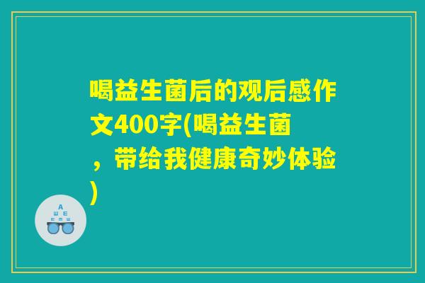 喝益生菌后的观后感作文400字(喝益生菌，带给我健康奇妙体验)