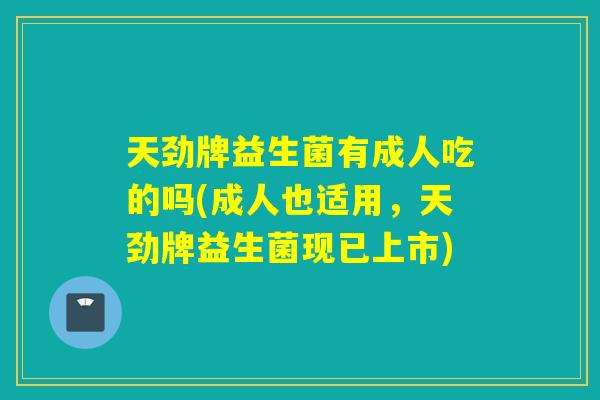 天劲牌益生菌有成人吃的吗(成人也适用，天劲牌益生菌现已上市)