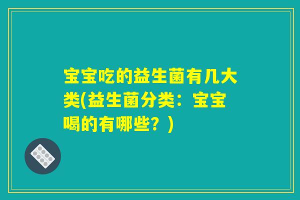 宝宝吃的益生菌有几大类(益生菌分类：宝宝喝的有哪些？)