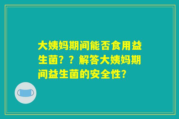 大姨妈期间能否食用益生菌？？解答大姨妈期间益生菌的安全性？