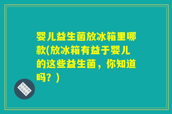 婴儿益生菌放冰箱里哪款(放冰箱有益于婴儿的这些益生菌，你知道吗？)