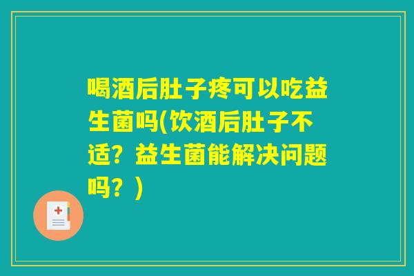 喝酒后肚子疼可以吃益生菌吗(饮酒后肚子不适？益生菌能解决问题吗？)