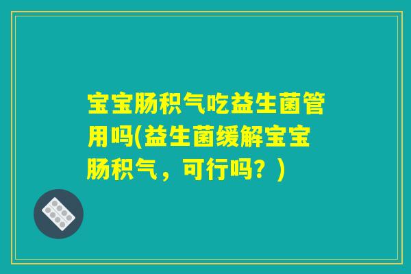 宝宝肠积气吃益生菌管用吗(益生菌缓解宝宝肠积气，可行吗？)