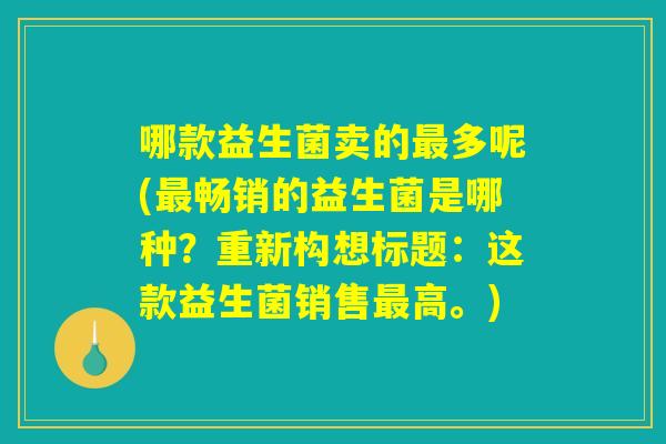 哪款益生菌卖的多呢(畅销的益生菌是哪种?重新构想标题:这款益生菌销售高。) 哪款益生菌卖的多呢(畅销的益生菌是哪种?重新构想标题:这款益生菌销售高。)