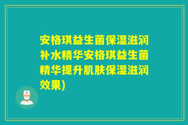 安格琪益生菌保湿滋润补水精华安格琪益生菌精华提升保湿滋润效果) 安格琪益生菌保湿滋润补水精华安格琪益生菌精华提升保湿滋润效果)
