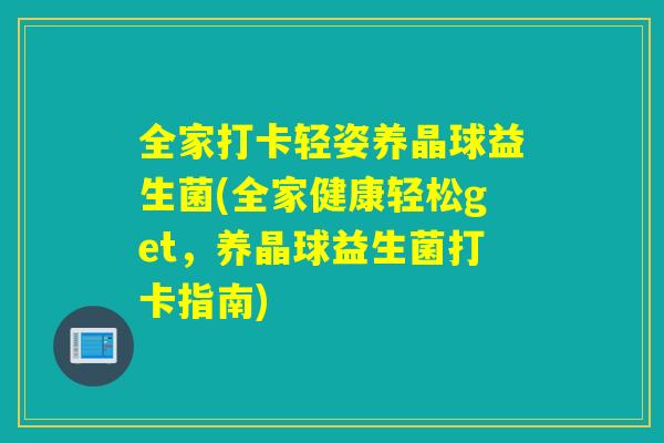 全家打卡轻姿养晶球益生菌(全家健康轻松get，养晶球益生菌打卡指南)