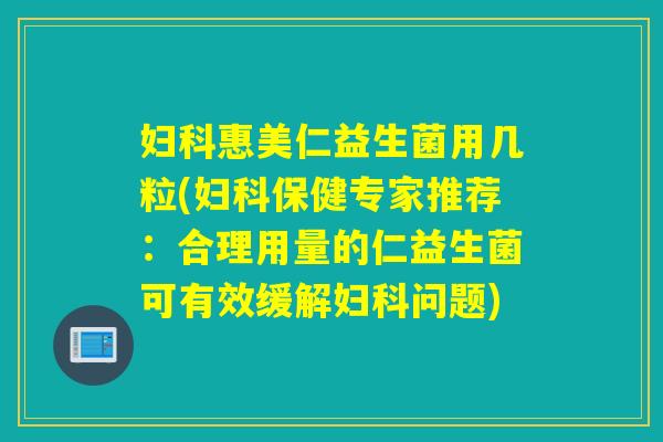 妇科惠美仁益生菌用几粒(妇科保健专家推荐：合理用量的仁益生菌可有效缓解妇科问题)