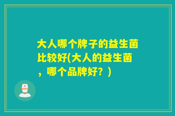 大人哪个牌子的益生菌比较好(大人的益生菌，哪个品牌好？)