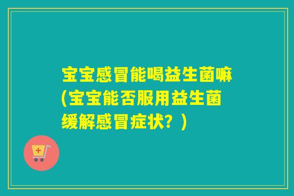 宝宝感冒能喝益生菌嘛(宝宝能否服用益生菌缓解感冒症状？)
