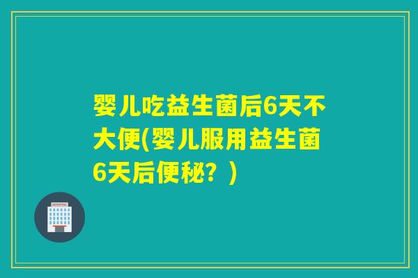 婴儿吃益生菌后6天不大便(婴儿服用益生菌6天后便秘？)