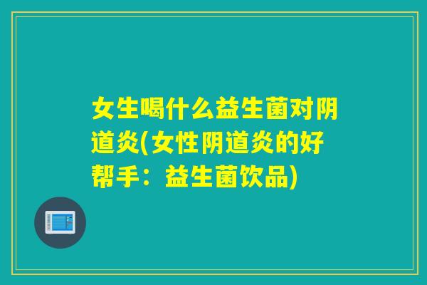 女生喝什么益生菌对阴道炎(女性阴道炎的好帮手：益生菌饮品)