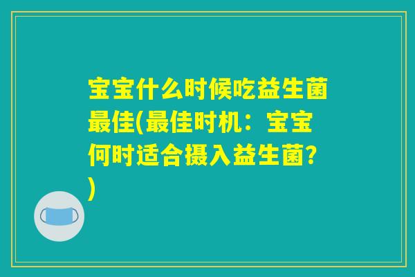 宝宝什么时候吃益生菌最佳(最佳时机：宝宝何时适合摄入益生菌？)