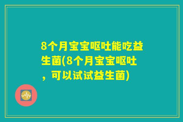 8个月宝宝呕吐能吃益生菌(8个月宝宝呕吐，可以试试益生菌)