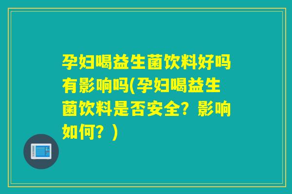 孕妇喝益生菌饮料好吗有影响吗(孕妇喝益生菌饮料是否安全？影响如何？)