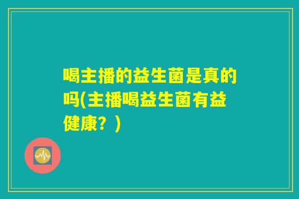 喝主播的益生菌是真的吗(主播喝益生菌有益健康？)