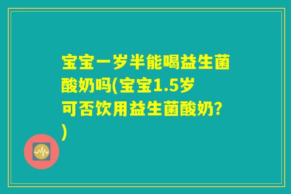 宝宝一岁半能喝益生菌酸奶吗(宝宝1.5岁可否饮用益生菌酸奶？)