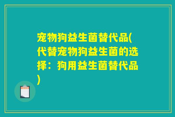 宠物狗益生菌替代品(代替宠物狗益生菌的选择:狗用益生菌替代品) 宠物狗益生菌替代品(代替宠物狗益生菌的选择:狗用益生菌替代品)
