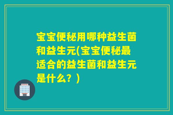 宝宝用哪种益生菌和益生元(宝宝适合的益生菌和益生元是什么?) 宝宝用哪种益生菌和益生元(宝宝适合的益生菌和益生元是什么?)