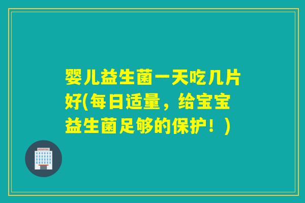 婴儿益生菌一天吃几片好(每日适量,给宝宝益生菌足够的保护!) 婴儿益生菌一天吃几片好(每日适量,给宝宝益生菌足够的保护!)