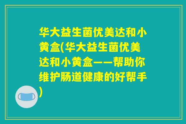 华大益生菌优美达和小黄盒(华大益生菌优美达和小黄盒——帮助你维护肠道健康的好帮手)