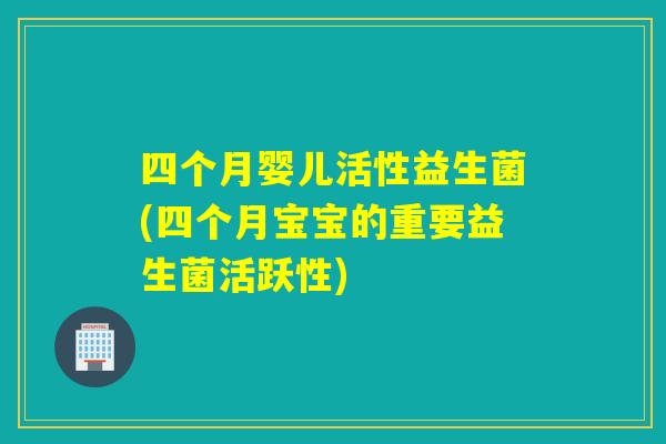 四个月婴儿活性益生菌(四个月宝宝的重要益生菌活跃性)