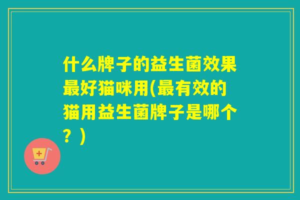 什么牌子的益生菌效果最好猫咪用(最有效的猫用益生菌牌子是哪个？)