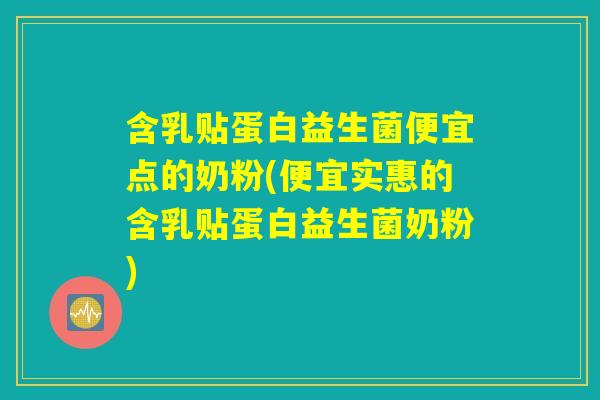 含乳贴蛋白益生菌便宜点的奶粉(便宜实惠的含乳贴蛋白益生菌奶粉)