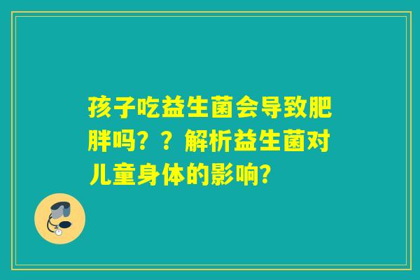 孩子吃益生菌会导致肥胖吗？？解析益生菌对儿童身体的影响？