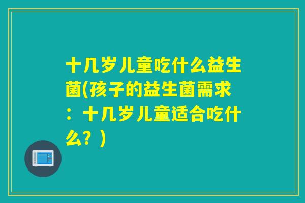 十几岁儿童吃什么益生菌(孩子的益生菌需求：十几岁儿童适合吃什么？)