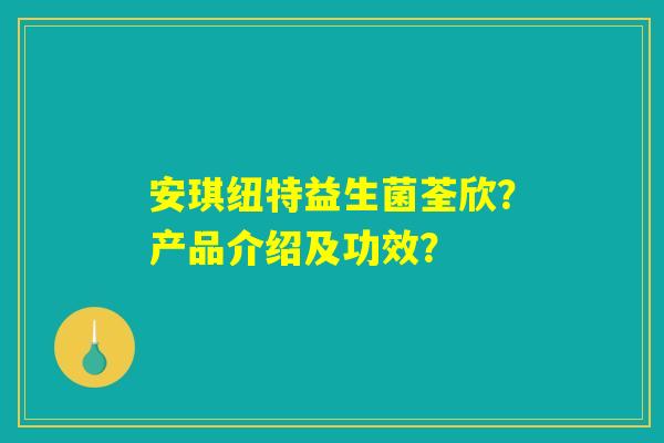 安琪纽特益生菌荃欣？产品介绍及功效？
