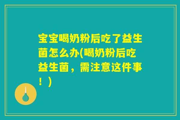 宝宝喝奶粉后吃了益生菌怎么办(喝奶粉后吃益生菌,需注意这件事!) 宝宝喝奶粉后吃了益生菌怎么办(喝奶粉后吃益生菌,需注意这件事!)