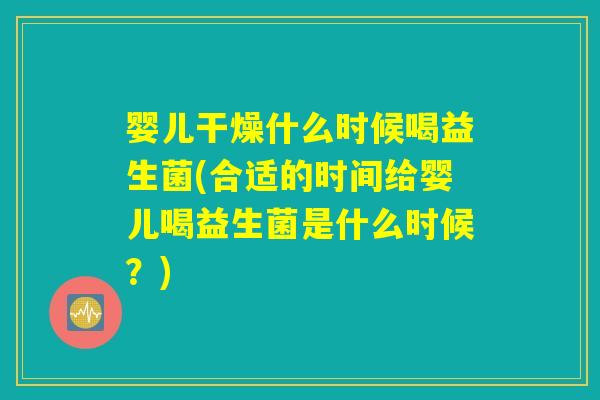 婴儿干燥什么时候喝益生菌(合适的时间给婴儿喝益生菌是什么时候？)