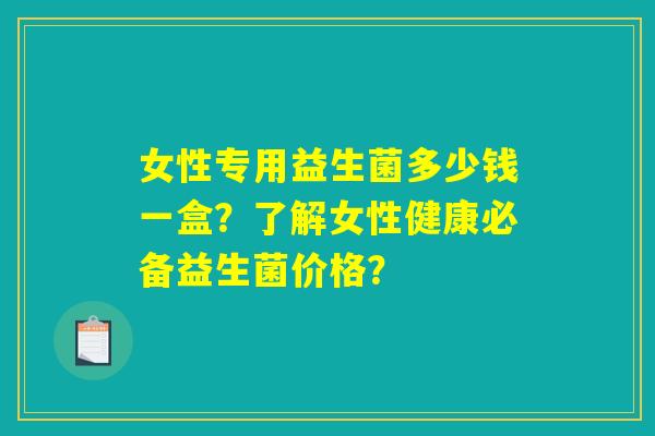 女性专用益生菌多少钱一盒？了解女性健康必备益生菌价格？