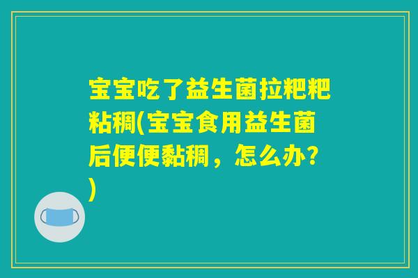 详细阅读:宝宝吃了益生菌拉粑粑粘稠(宝宝食用益生菌后便便黏稠,怎么办?) 宝宝吃了益生菌拉粑粑粘稠(宝宝食用益生菌后便便黏稠,怎么办?)