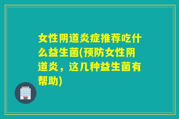 女性阴道炎症推荐吃什么益生菌(预防女性阴道炎，这几种益生菌有帮助)