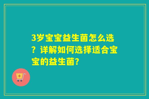 3岁宝宝益生菌怎么选？详解如何选择适合宝宝的益生菌？