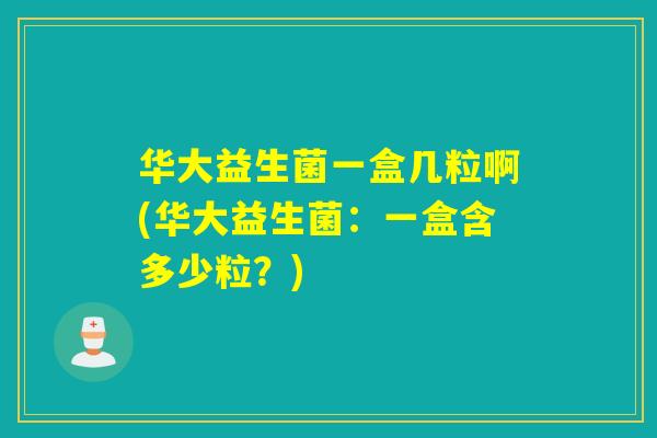 华大益生菌一盒几粒啊(华大益生菌：一盒含多少粒？)