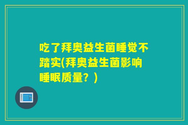 吃了拜奥益生菌睡觉不踏实(拜奥益生菌影响睡眠质量？)