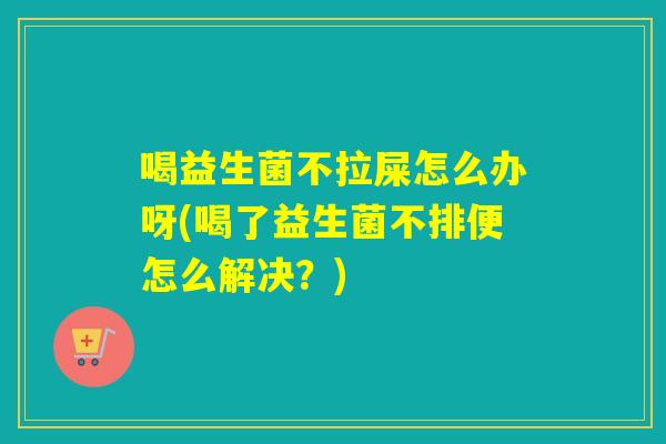 喝益生菌不拉屎怎么办呀(喝了益生菌不排便怎么解决？)