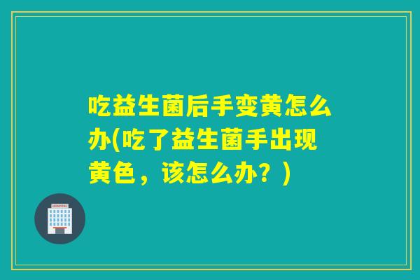 吃益生菌后手变黄怎么办(吃了益生菌手出现黄色，该怎么办？)